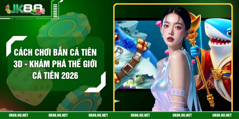 Cách Chơi Bắn Cá Tiên 3D - Khám Phá Thế Giới Cá Tiên 2026