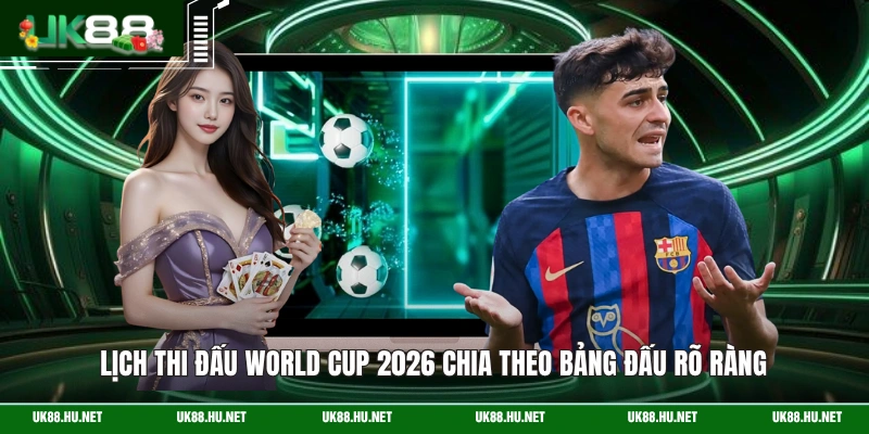 Lịch thi đấu World Cup 2026 chia theo bảng đấu rõ ràng